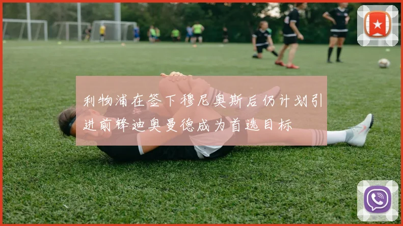 利物浦在签下穆尼奥斯后仍计划引进前锋迪奥曼德成为首选目标