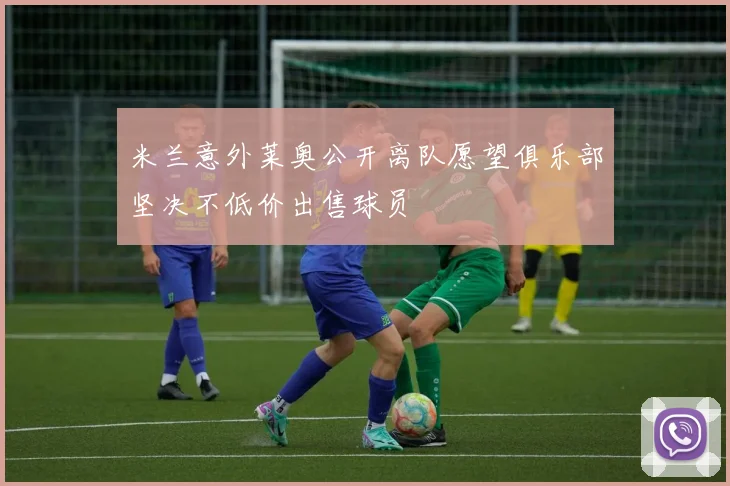 米兰意外莱奥公开离队愿望俱乐部坚决不低价出售球员