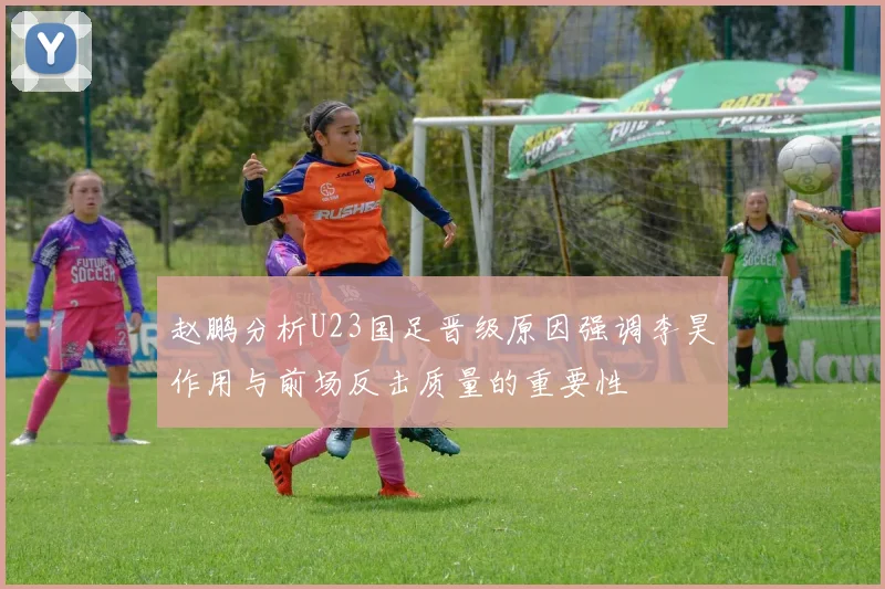 赵鹏分析U23国足晋级原因强调李昊作用与前场反击质量的重要性