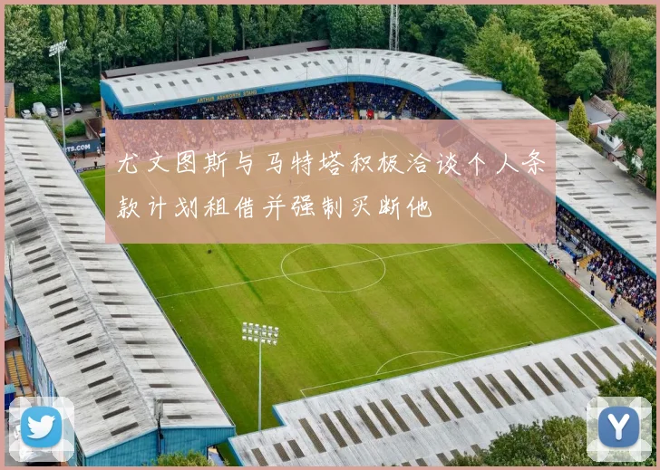 尤文图斯与马特塔积极洽谈个人条款计划租借并强制买断他