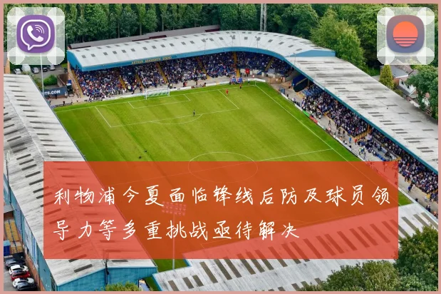 利物浦今夏面临锋线后防及球员领导力等多重挑战亟待解决
