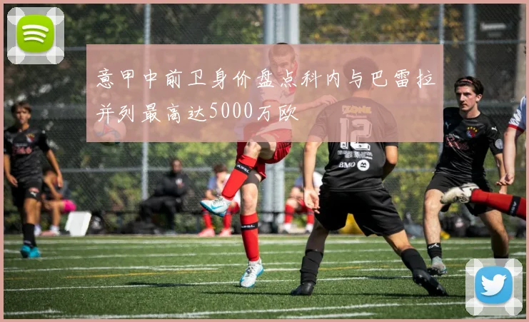 意甲中前卫身价盘点科内与巴雷拉并列最高达5000万欧
