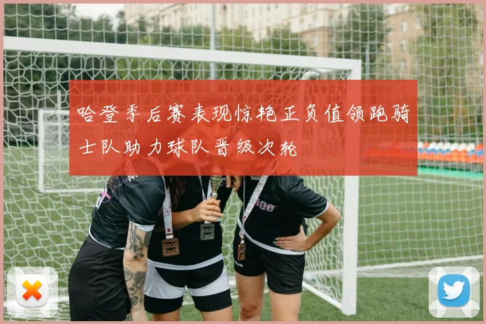 哈登季后赛表现惊艳正负值领跑骑士队助力球队晋级次轮