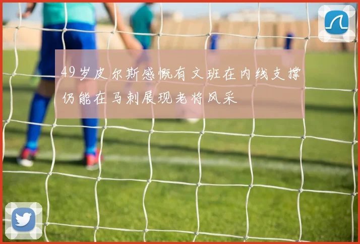 49岁皮尔斯感慨有文班在内线支撑仍能在马刺展现老将风采