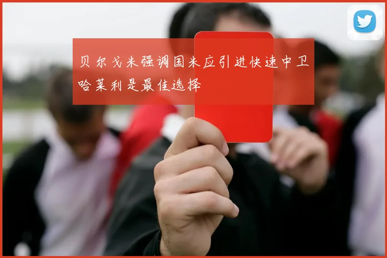贝尔戈米强调国米应引进快速中卫哈莱利是最佳选择