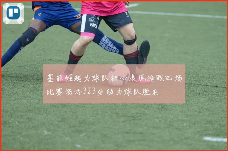墨菲崛起为球队核心表现抢眼四场比赛场均323分助力球队胜利
