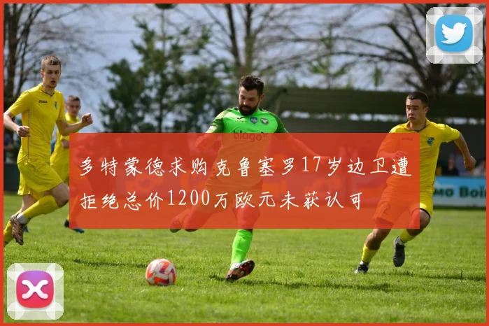多特蒙德求购克鲁塞罗17岁边卫遭拒绝总价1200万欧元未获认可