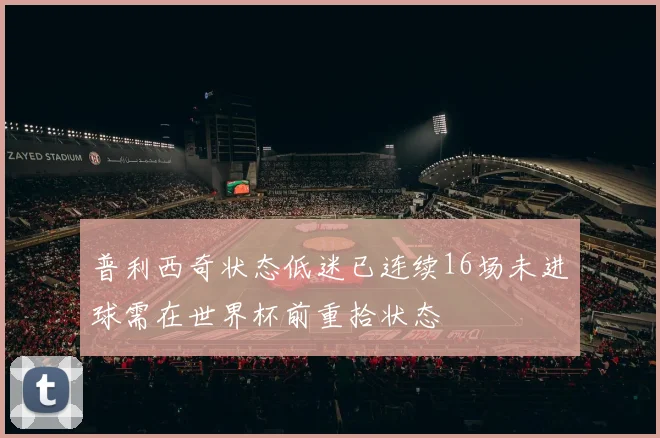普利西奇状态低迷已连续16场未进球需在世界杯前重拾状态