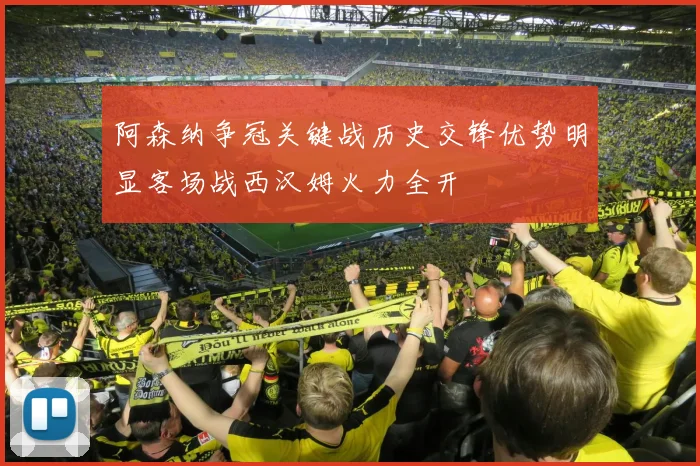 阿森纳争冠关键战历史交锋优势明显客场战西汉姆火力全开