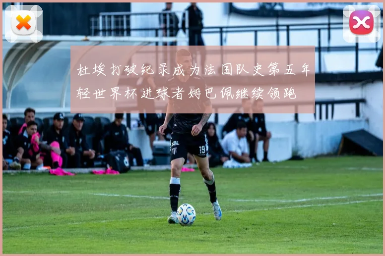 杜埃打破纪录成为法国队史第五年轻世界杯进球者姆巴佩继续领跑
