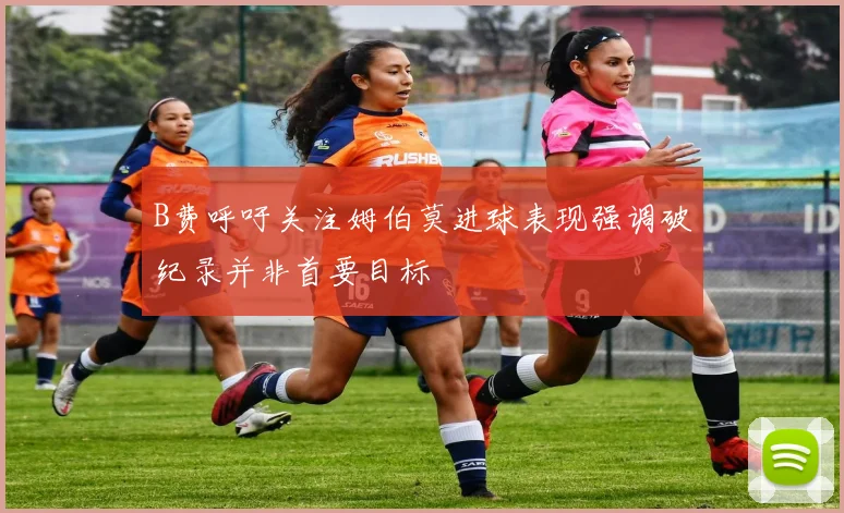 B费呼吁关注姆伯莫进球表现强调破纪录并非首要目标