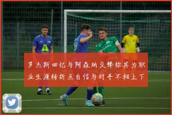 罗杰斯回忆与阿森纳交锋称其为职业生涯转折点自信与对手不相上下