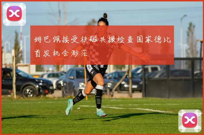 姆巴佩接受核磁共振检查国家德比首发机会渺茫