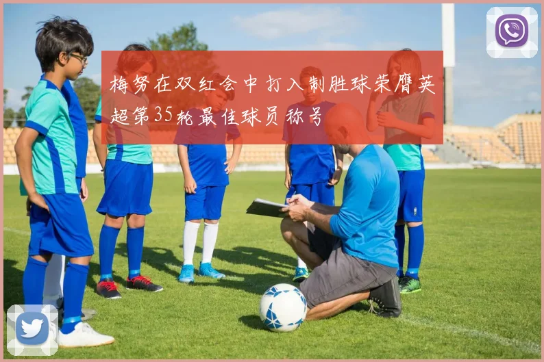 梅努在双红会中打入制胜球荣膺英超第35轮最佳球员称号