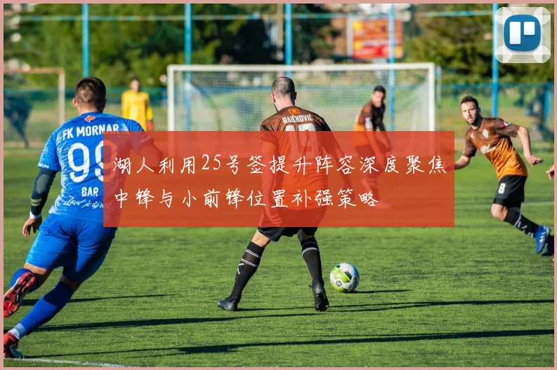 湖人利用25号签提升阵容深度聚焦中锋与小前锋位置补强策略