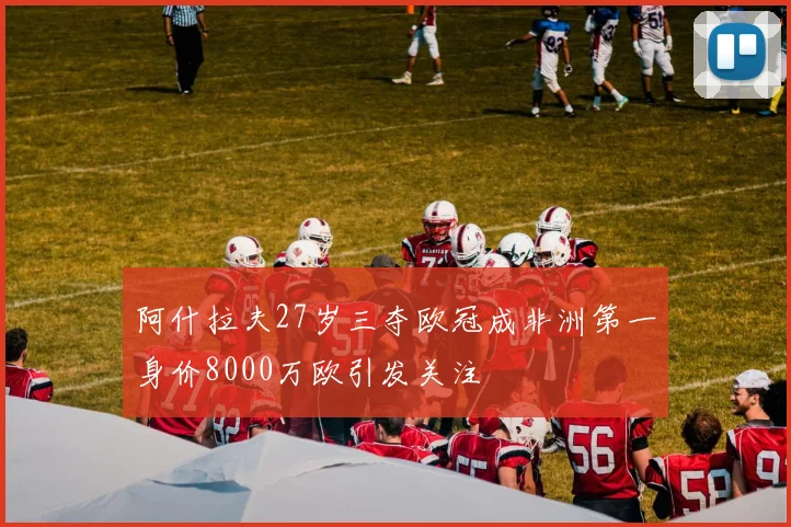 阿什拉夫27岁三夺欧冠成非洲第一身价8000万欧引发关注