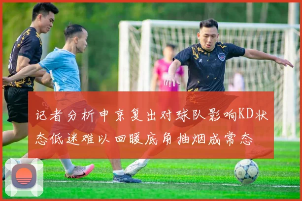 记者分析申京复出对球队影响KD状态低迷难以回暖底角抽烟成常态