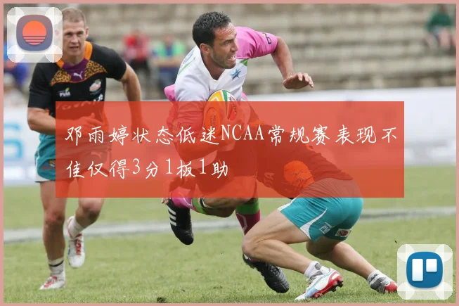 邓雨婷状态低迷NCAA常规赛表现不佳仅得3分1板1助