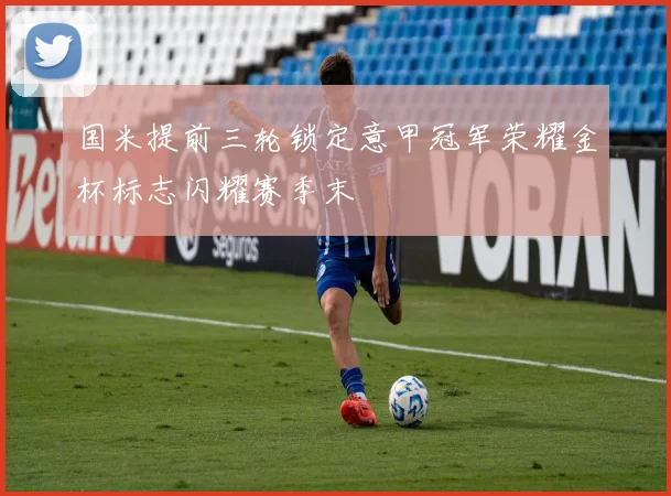 国米提前三轮锁定意甲冠军荣耀金杯标志闪耀赛季末