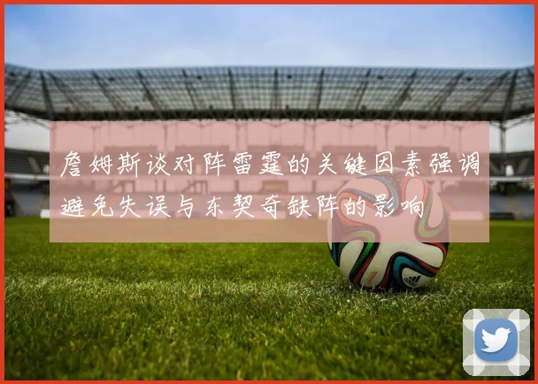 詹姆斯谈对阵雷霆的关键因素强调避免失误与东契奇缺阵的影响
