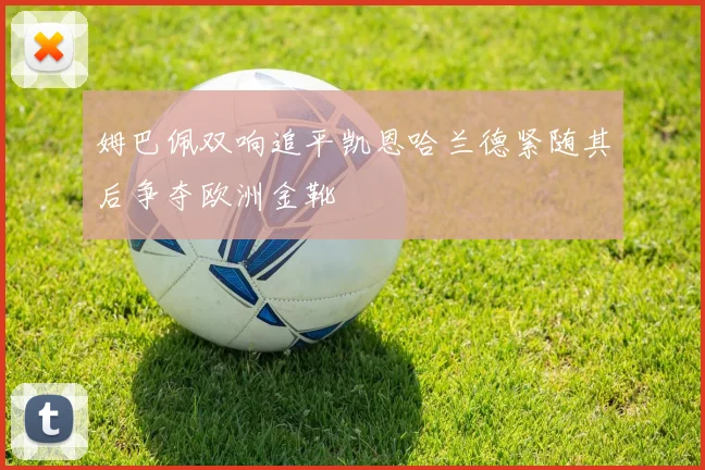 姆巴佩双响追平凯恩哈兰德紧随其后争夺欧洲金靴